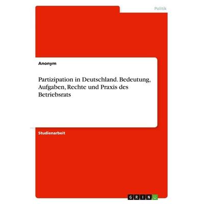 Partizipation in Deutschland. Bedeutung, Aufgaben, Rechte und Praxis des Betriebsrats, Taschenbuch von Anonym, GRIN, 978-3-668-14486-6