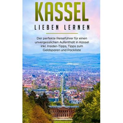 Kassel lieben lernen: Der perfekte Reiseführer für einen unvergesslichen Aufenthalt in Kassel inkl. Insider-Tipps, Tipps zum Geldsparen und Packliste,