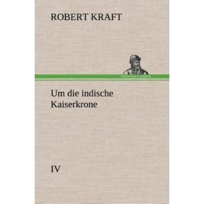 Um die indische Kaiserkrone IV, Gebundene Ausgabe von Robert Kraft, Tredition, 978-3-8495-3508-7