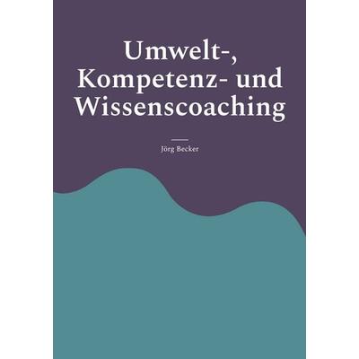 Umwelt-, Kompetenz- und Wissenscoaching, Taschenbuch von Jörg Becker, BoD – Books on Demand, 978-3-7568-9847-3