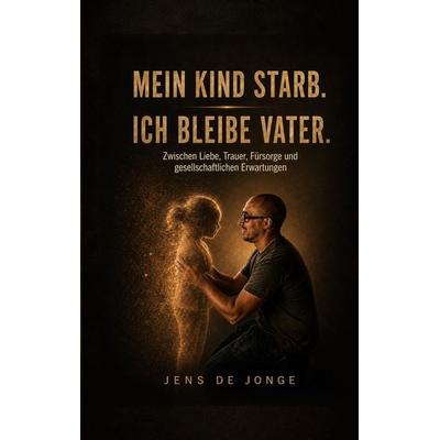 Mein Kind starb. Ich bleibe Vater., Taschenbuch von Jens de Jonge, BoD – Books on Demand, 978-3-696-72748-2