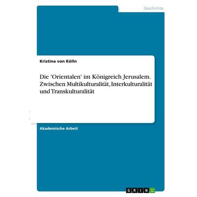 Die 'Orientalen' im Königreich Jerusalem. Zwischen Multikulturalität, Interkulturalität und Transkulturalität, Taschenbuch von Kristina Kölln, GRIN,