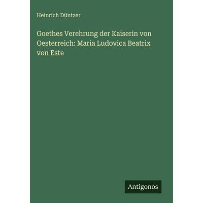 Goethes Verehrung der Kaiserin von Oesterreich: Maria Ludovica Beatrix von Este, Gebundene Ausgabe von Heinrich Düntzer, Antigonos Verlag,