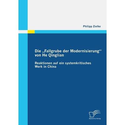 Die 'Fallgrube der Modernisierung' von He Qinglian: Reaktionen auf ein systemkritisches Werk in China, Taschenbuch von Zielke Philipp, Diplomica