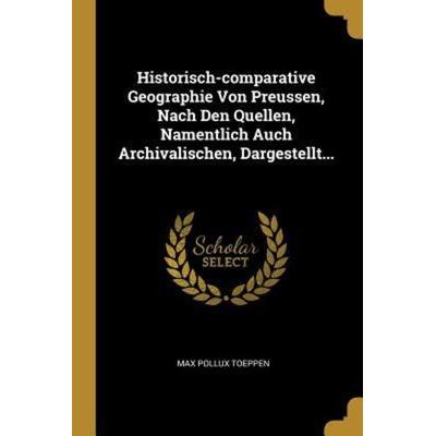 Historisch-Comparative Geographie Von Preussen, Nach Den Quellen, Namentlich Auch Archivalischen, Dargestellt..., Taschenbuch von Max Pollux Toeppen,