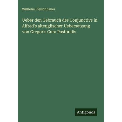 Ueber den Gebrauch des Conjunctivs in Alfred's altenglischer Uebersetzung von Gregor's Cura Pastoralis, Gebundene Ausgabe von Wilhelm Fleischhauer,