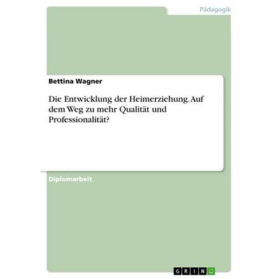 Die Entwicklung der Heimerziehung. Auf dem Weg zu mehr Qualität und Professionalität?, Taschenbuch von Bettina Wagner, GRIN, 978-3-656-52012-2