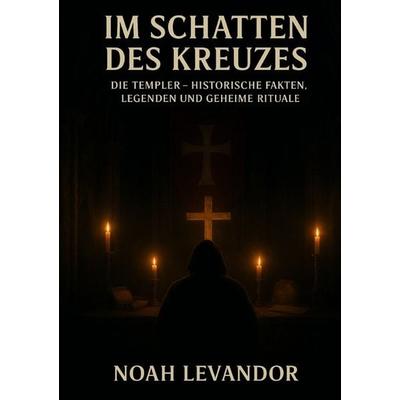 Im Schatten des Kreuzes Die Templer – Historische Fakten, Legenden und geheime Rituale, Taschenbuch von Noah Levandor, Epubli, 978-3-565-05413-8
