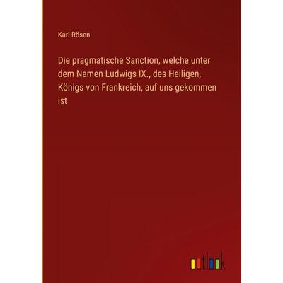 Die pragmatische Sanction, welche unter dem Namen Ludwigs IX., des Heiligen, Königs von Frankreich, auf uns gekommen ist, Gebundene Ausgabe von Karl