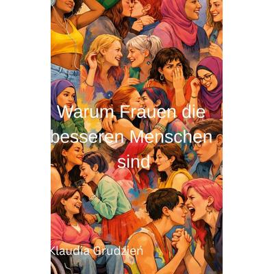 Warum Frauen die besseren Menschen sind, Gebundene Ausgabe von Klaudia Grudzien, BoD – Books on Demand, 978-3-695-74301-8