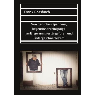 Von tierischen Spannern, Regenrinnenreinigungsverlängerungsgestängeforen und Rindergeschnetzeltem, Taschenbuch von Frank Rossbach, BoD – Books on