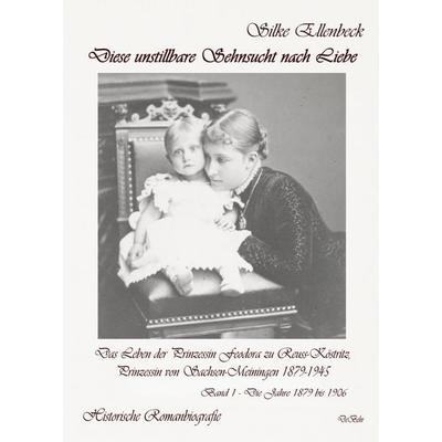 Diese unstillbare Sehnsucht nach Liebe - Band 1 – Die Jahre 1879 bis 1906 - Das Leben der Prinzessin Feodora zu Reuss-Köstritz, Prinzessin von