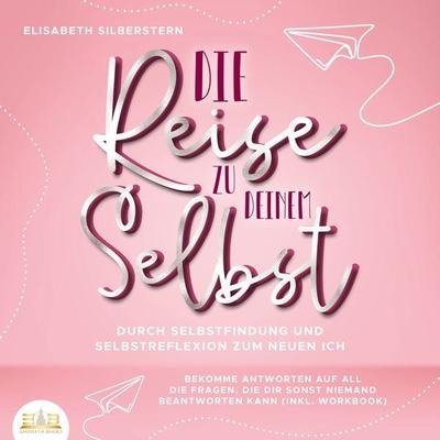 Die Reise zu deinem Selbst - Durch Selbstfindung und Selbstreflexion zum neuen Ich: Bekomme Antworten auf all die Fragen, die dir sonst niemand