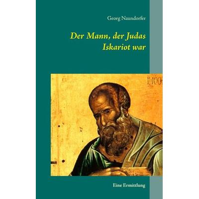 Der Mann, der Judas Iskariot war, Gebundene Ausgabe von Georg Naundorfer, BoD – Books on Demand, 978-3-8370-3487-5