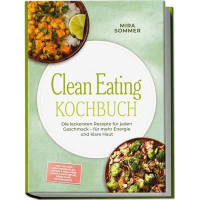 Clean Eating Kochbuch: Die leckersten Rezepte für jeden Geschmack – für mehr Energie und klare Haut – inkl. 30-Tage-Ernährungsplan, Vorrat &