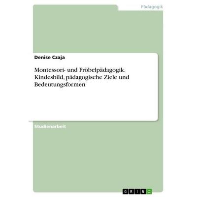 Montessori- und Fröbelpädagogik. Kindesbild, pädagogische Ziele und Bedeutungsformen, Taschenbuch von Denise Czaja, GRIN, 978-3-346-78996-9