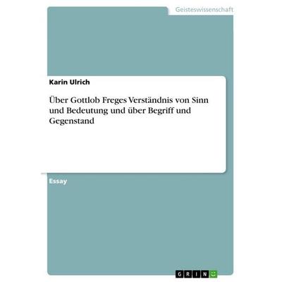 Über Gottlob Freges Verständnis von Sinn und Bedeutung und über Begriff und Gegenstand, Taschenbuch von Karin Ulrich, GRIN, 978-3-640-80067-4