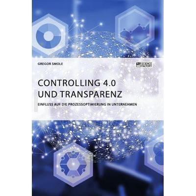 Controlling 4.0 und Transparenz. Einfluss auf die Prozessoptimierung in Unternehmen, Taschenbuch von Gregor Smole, Science Factory, 978-3-96487-270-8