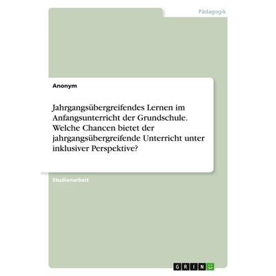 Jahrgangsübergreifendes Lernen im Anfangsunterricht der Grundschule. Welche Chancen bietet der jahrgangsübergreifende Unterricht unter inklusiver