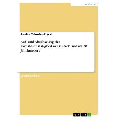 Auf- und Abschwung der Investitionstätigkeit in Deutschland im 20. Jahrhundert, Taschenbuch von Jordan Tchorbadjiyski, GRIN, 978-3-656-35747-6