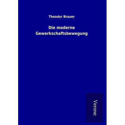 Die moderne Gewerkschaftsbewegung, Gebundene Ausgabe von Theodor Brauer, BoD - Books on Demand