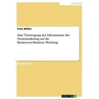 Eine Übertragung der Erkenntnisse des Neuromarketing auf die Business-to-Business- Werbung, Taschenbuch von Felix Müller, GRIN, 978-3-656-18915-2