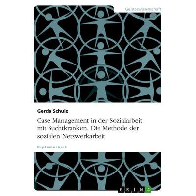 Case Management in der Sozialarbeit mit Suchtkranken. Die Methode der sozialen Netzwerkarbeit, Taschenbuch von Gerda Schulz, GRIN, 978-3-638-72850-8