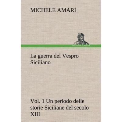 La guerra del Vespro Siciliano vol. 1 Un periodo delle storie Siciliane del secolo XIII, Gebundene Ausgabe von Michele Amari, Tredition,