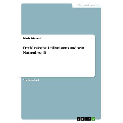 Der klassische Utilitarismus und sein Nutzenbegriff, Taschenbuch von Marie Massloff, GRIN, 978-3-640-11565-5