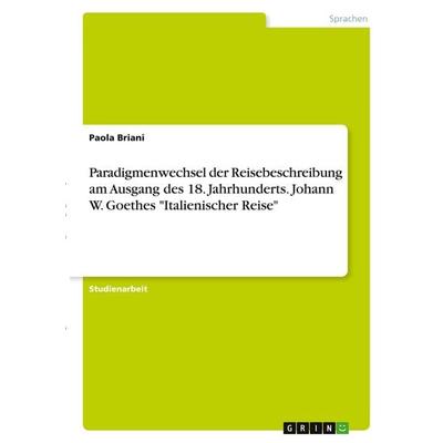 Paradigmenwechsel der Reisebeschreibung am Ausgang des 18. Jahrhunderts. Johann W. Goethes 'Italienischer Reise'; Taschenbuch von Paola Briani, GRIN,