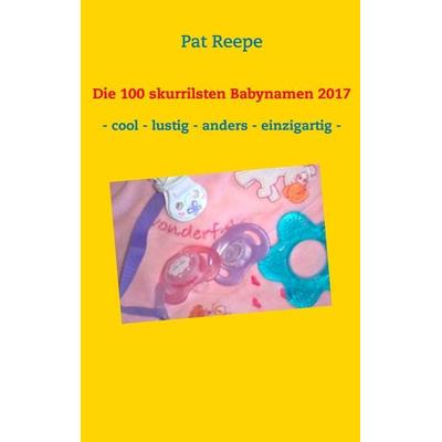 Die 100 skurrilsten Babynamen 2017, Taschenbuch von Pat Reepe, BoD – Books on Demand, 978-3-7448-9640-5