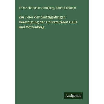 Zur Feier der fünfzigjährigen Vereinigung der Universitäten Halle und Wittenberg, Gebundene Ausgabe von Friedrich Gustav Hertzberg,Eduard Böhmer,