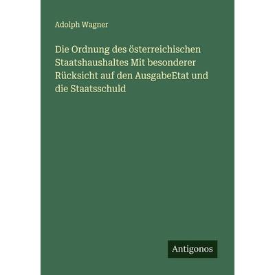 Die Ordnung des österreichischen Staatshaushaltes Mit besonderer Rücksicht auf den AusgabeEtat und die Staatsschuld, Taschenbuch von Adolph Wagner,