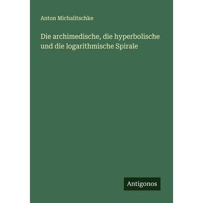 Die archimedische, die hyperbolische und die logarithmische Spirale, Taschenbuch von Anton Michalitschke, Antigonos Verlag, 978-3-563-16761-8