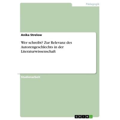 Wer schreibt? Zur Relevanz des Autorengeschlechts in der Literaturwissenschaft, Taschenbuch von Anika Strelow, GRIN, 978-3-668-18691-0
