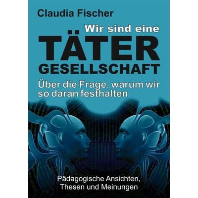 Wir sind eine Tätergesellschaft … und warum wir so daran festhalten!, Taschenbuch von Claudia Fischer, Tredition, 978-3-7497-5356-7