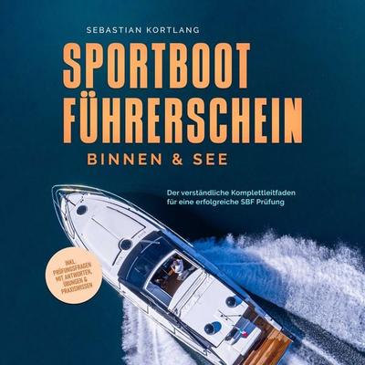 Sportbootführerschein Binnen & See: Der verständliche Komplettleitfaden für eine erfolgreiche SBF Prüfung - inkl. Prüfungsfragen mit Antworten,