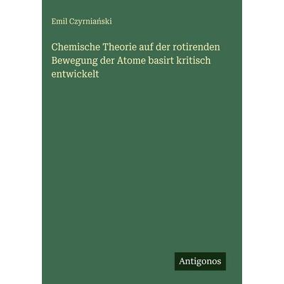 Chemische Theorie auf der rotirenden Bewegung der Atome basirt kritisch entwickelt, Gebundene Ausgabe von Emil Czyrnia¿ski, Antigonos Verlag,