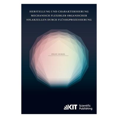 Herstellung und Charakterisierung mechanisch flexibler organischer Solarzellen durch Flüssigprozessierung, Taschenbuch von Felix Nickel, KIT