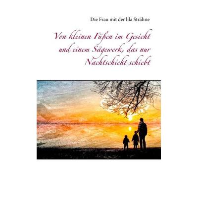 Von kleinen Füßen im Gesicht und einem Sägewerk, das nur Nachtschicht schiebt, Taschenbuch von Die Frau mit der lila Strähne, BoD – Books on Demand,