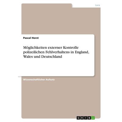 Möglichkeiten externer Kontrolle polizeilichen Fehlverhaltens in England, Wales und Deutschland, Taschenbuch von Pascal Horst, GRIN, 978-3-389-04271-7