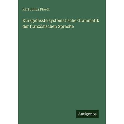 Kurzgefasste systematische Grammatik der französischen Sprache, Gebundene Ausgabe von Karl Julius Ploetz, Antigonos Verlag, 978-3-563-99611-9