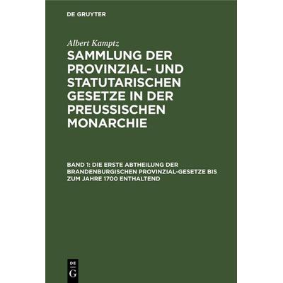 Die erste Abtheilung der Brandenburgischen Provinzial-Gesetze bis zum Jahre 1700 enthaltend, Gebundene Ausgabe von Albert Kamptz, De Gruyter