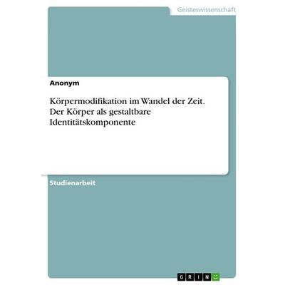 Körpermodifikation im Wandel der Zeit. Der Körper als gestaltbare Identitätskomponente, Taschenbuch von Anonymous, GRIN, 978-3-96487-881-6