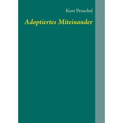 Adoptiertes Miteinander, Taschenbuch von Kurt Peuschel, BoD – Books on Demand, 978-3-8482-1293-4
