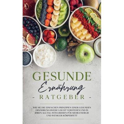 Gesunde Ernährung Ratgeber: Wie Sie die einfachen Prinzipien einer gesunden Ernährungsweise leicht verstehen und in Ihren Alltag integrieren für mehr