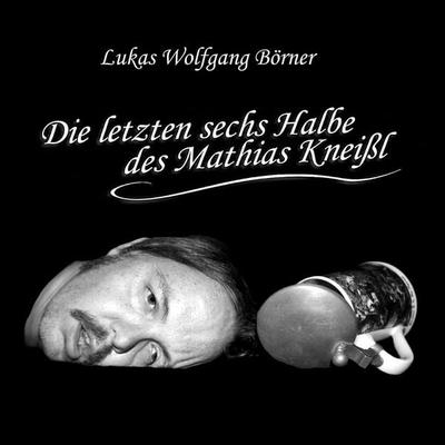 Die letzten sechs Halbe des Mathias Kneißl - Lukas Wolfgang Börner, Audio, 4070169061149