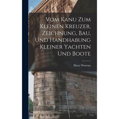 Vom Kanu Zum Kleinen Kreuzer, Zeichnung, Bau, Und Handhabung Kleiner Yachten Und Boote, Gebundene Ausgabe von Harry Wustrau, Legare Street Press,