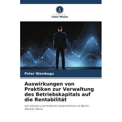 Auswirkungen von Praktiken zur Verwaltung des Betriebskapitals auf die Rentabilität, Taschenbuch von Peter Wambugu, Verlag Unser Wissen,