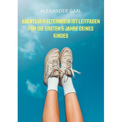 Abenteuer Elternsein ist Leitfaden für die ersten 5 Jahre deines Kindes, Taschenbuch von Alexander Gaal, BoD – Books on Demand, 978-3-7693-9889-2